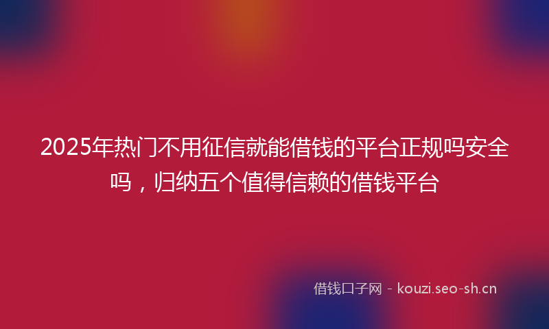2025年热门不用征信就能借钱的平台正规吗安全吗，归纳五个值得信赖的借钱平台