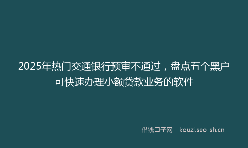 2025年热门交通银行预审不通过，盘点五个黑户可快速办理小额贷款业务的软件