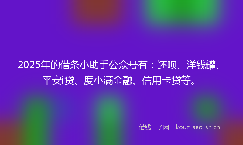 2025年的借条小助手公众号有：还呗、洋钱罐、平安i贷、度小满金融、信用卡贷等。