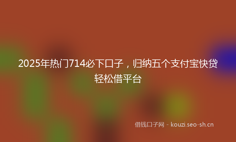 2025年热门714必下口子，归纳五个支付宝快贷轻松借平台