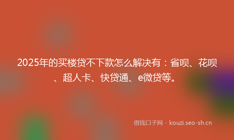 2025年的买楼贷不下款怎么解决有：省呗、花呗、超人卡、快贷通、e微贷等。