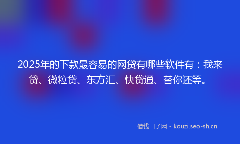2025年的下款最容易的网贷有哪些软件有：我来贷、微粒贷、东方汇、快贷通、替你还等。