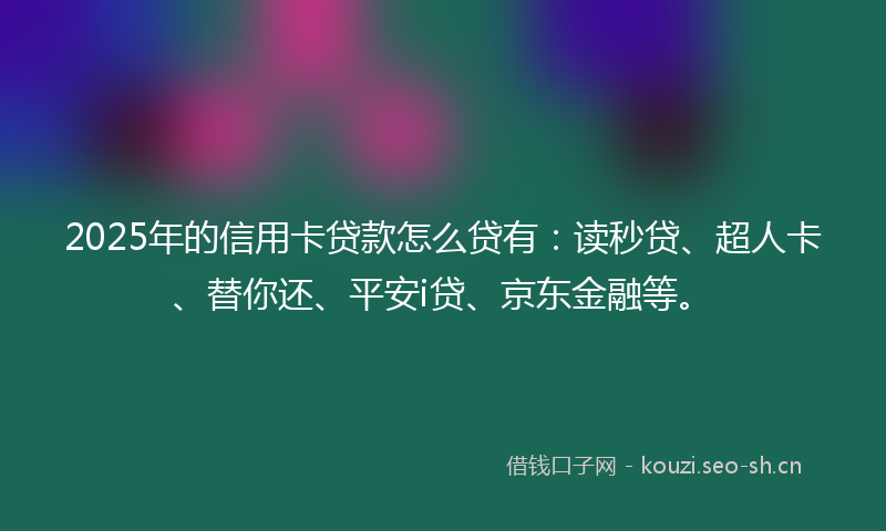 2025年的信用卡贷款怎么贷有：读秒贷、超人卡、替你还、平安i贷、京东金融等。
