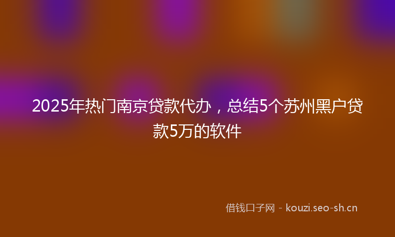 2025年热门南京贷款代办，总结5个苏州黑户贷款5万的软件
