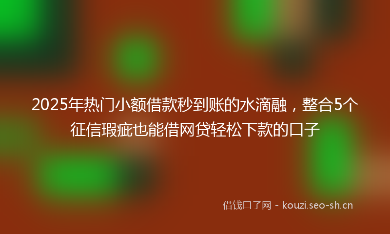 2025年热门小额借款秒到账的水滴融，整合5个征信瑕疵也能借网贷轻松下款的口子