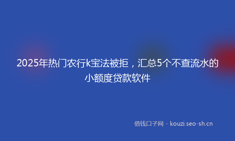 2025年热门农行k宝法被拒，汇总5个不查流水的小额度贷款软件