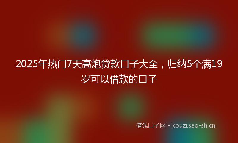 2025年热门7天高炮贷款口子大全，归纳5个满19岁可以借款的口子