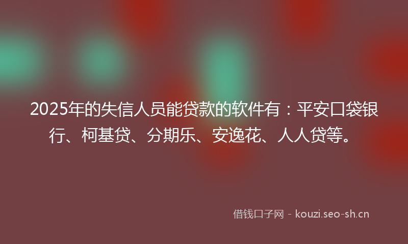 2025年的失信人员能贷款的软件有：平安口袋银行、柯基贷、分期乐、安逸花、人人贷等。