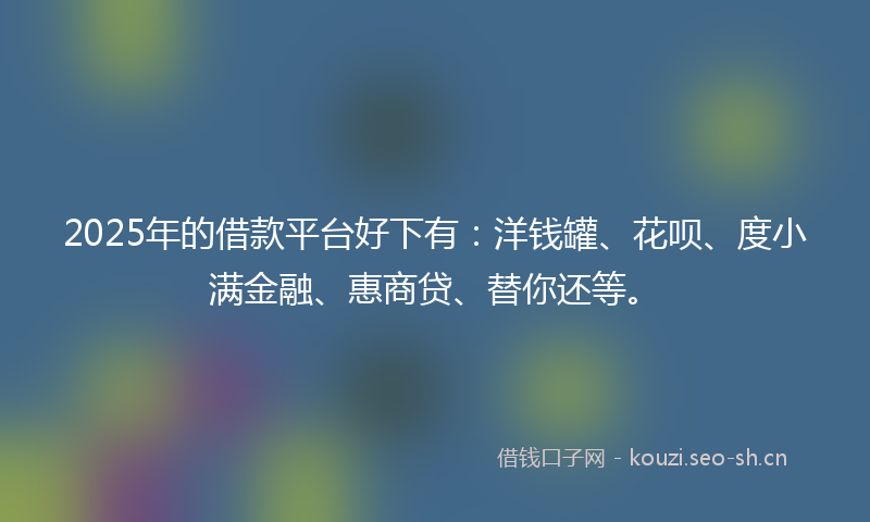 2025年的借款平台好下有：洋钱罐、花呗、度小满金融、惠商贷、替你还等。