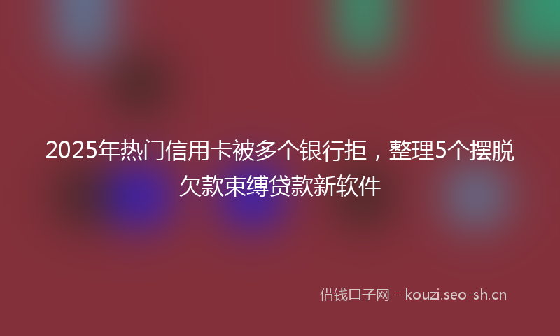 2025年热门信用卡被多个银行拒，整理5个摆脱欠款束缚贷款新软件
