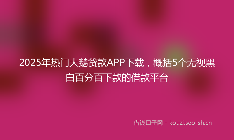 2025年热门大鹅贷款APP下载，概括5个无视黑白百分百下款的借款平台