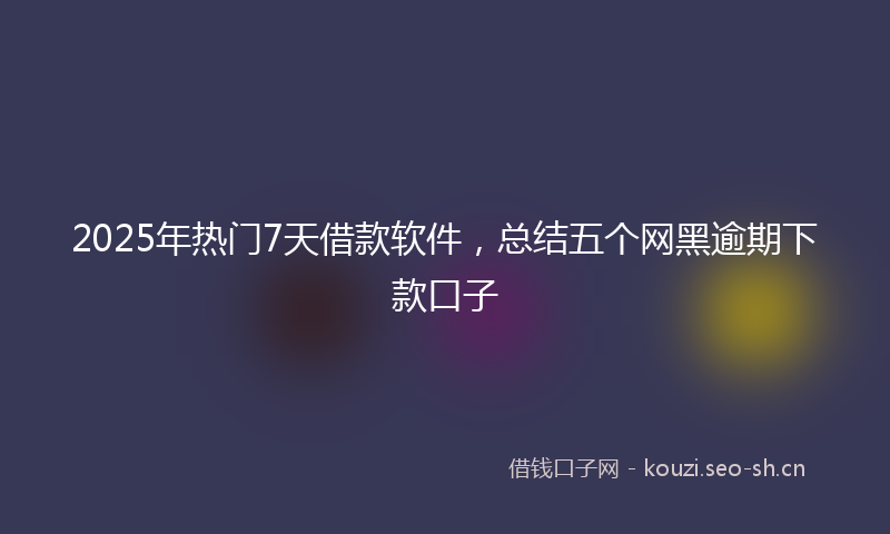 2025年热门7天借款软件，总结五个网黑逾期下款口子