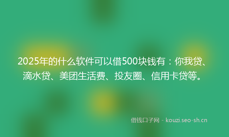 2025年的什么软件可以借500块钱有：你我贷、滴水贷、美团生活费、投友圈、信用卡贷等。