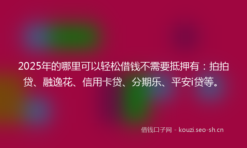 2025年的哪里可以轻松借钱不需要抵押有：拍拍贷、融逸花、信用卡贷、分期乐、平安i贷等。
