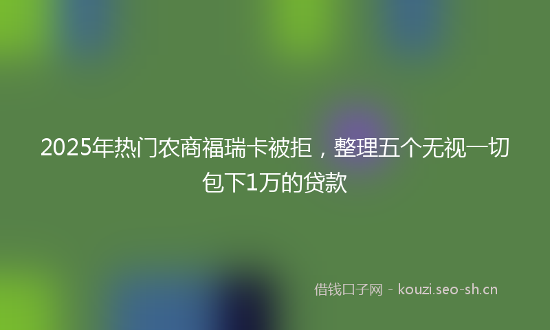 2025年热门农商福瑞卡被拒，整理五个无视一切包下1万的贷款