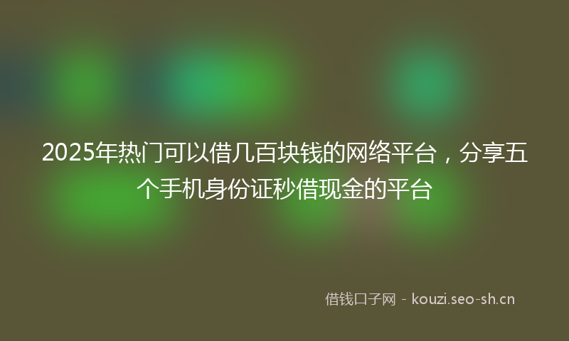 2025年热门可以借几百块钱的网络平台，分享五个手机身份证秒借现金的平台