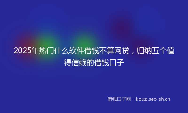 2025年热门什么软件借钱不算网贷，归纳五个值得信赖的借钱口子