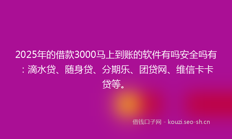 2025年的借款3000马上到账的软件有吗安全吗有：滴水贷、随身贷、分期乐、团贷网、维信卡卡贷等。