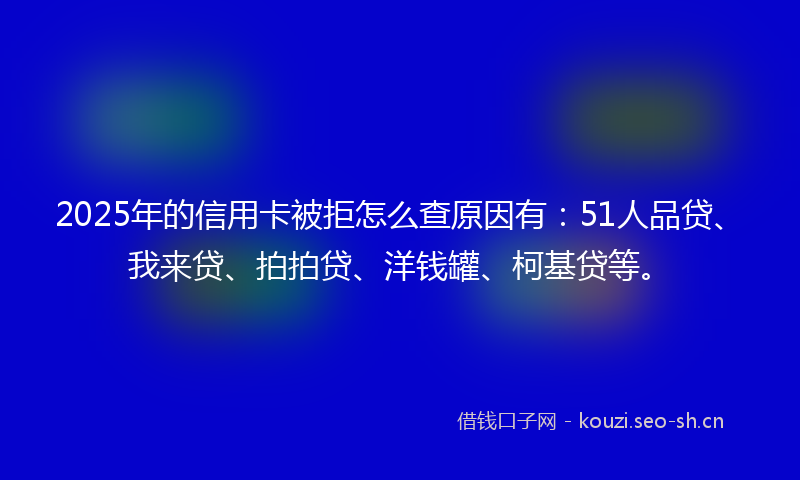 2025年的信用卡被拒怎么查原因有：51人品贷、我来贷、拍拍贷、洋钱罐、柯基贷等。