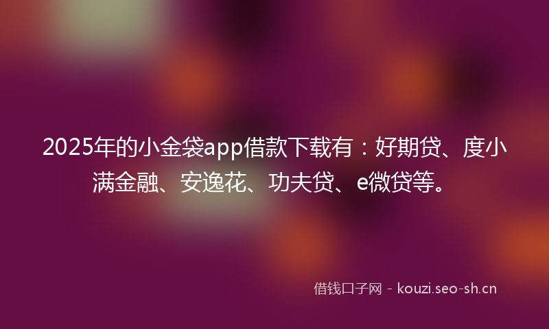 2025年的小金袋app借款下载有:好期贷、度小满金融、安逸花、功夫贷、e微贷等。
