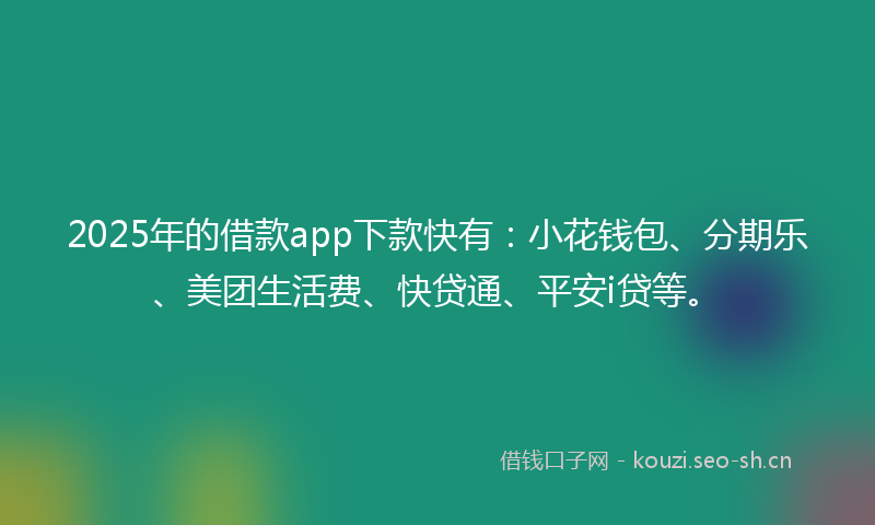 2025年的借款app下款快有：小花钱包、分期乐、美团生活费、快贷通、平安i贷等。