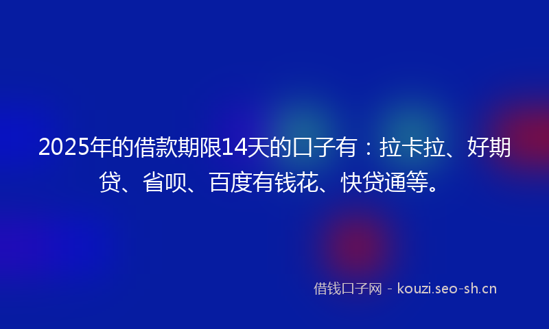 2025年的借款期限14天的口子有：拉卡拉、好期贷、省呗、百度有钱花、快贷通等。