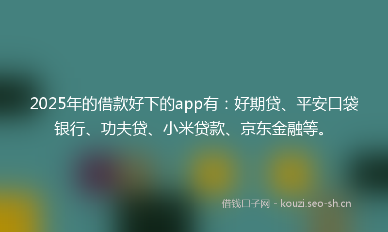 2025年的借款好下的app有：好期贷、平安口袋银行、功夫贷、小米贷款、京东金融等。