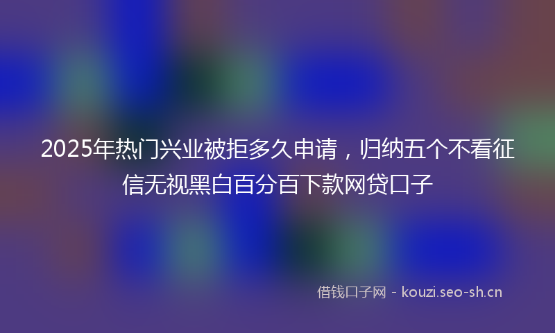 2025年热门兴业被拒多久申请，归纳五个不看征信无视黑白百分百下款网贷口子
