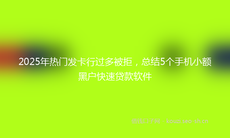 2025年热门发卡行过多被拒，总结5个手机小额黑户快速贷款软件