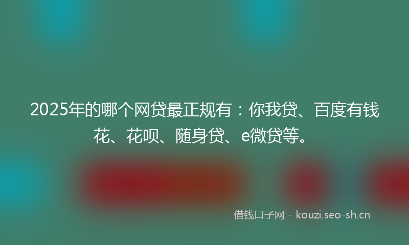2025年的哪个网贷最正规有：你我贷、百度有钱花、花呗、随身贷、e微贷等。