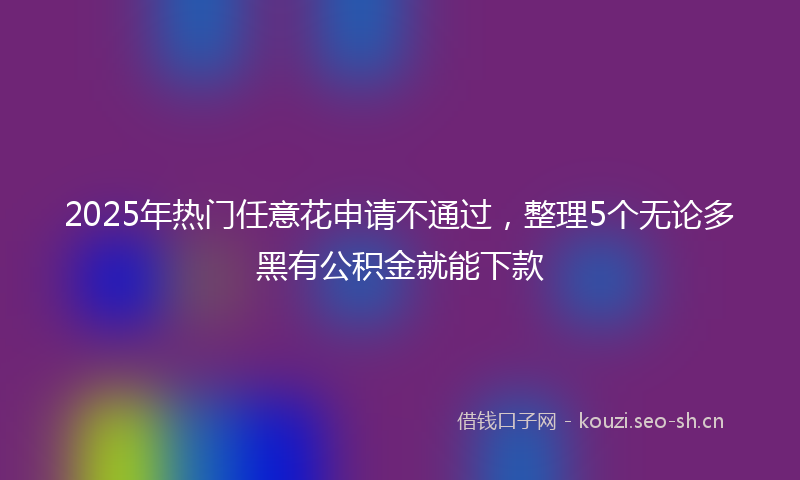 2025年热门任意花申请不通过，整理5个无论多黑有公积金就能下款