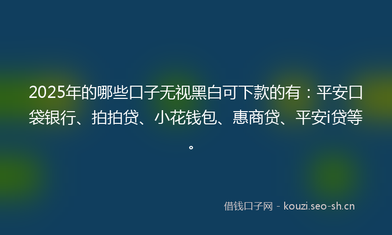 2025年的哪些口子无视黑白可下款的有：平安口袋银行、拍拍贷、小花钱包、惠商贷、平安i贷等。