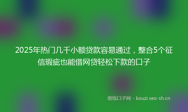 2025年热门几千小额贷款容易通过，整合5个征信瑕疵也能借网贷轻松下款的口子