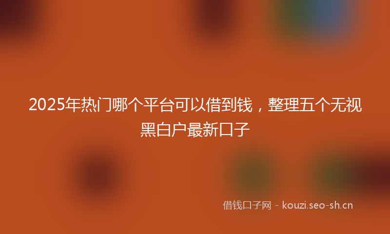 2025年热门哪个平台可以借到钱，整理五个无视黑白户最新口子