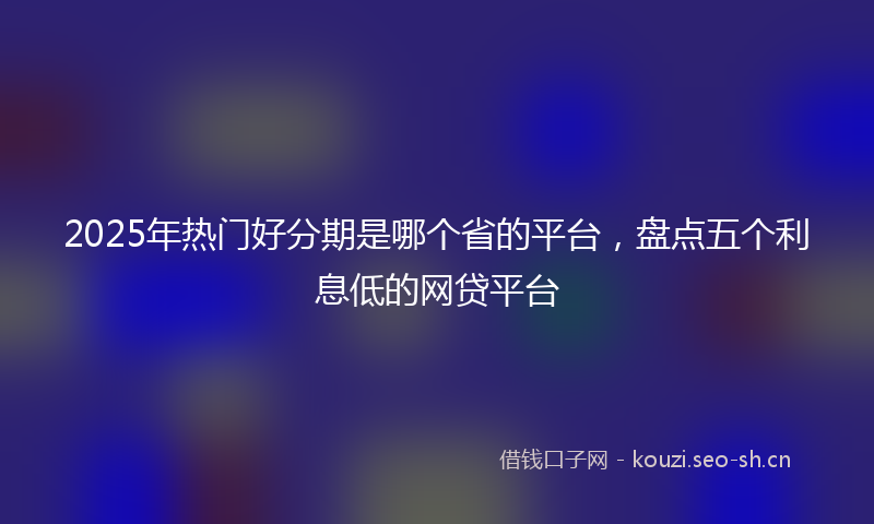 2025年热门好分期是哪个省的平台，盘点五个利息低的网贷平台