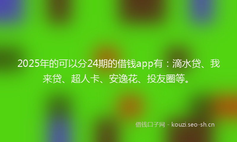 2025年的可以分24期的借钱app有：滴水贷、我来贷、超人卡、安逸花、投友圈等。