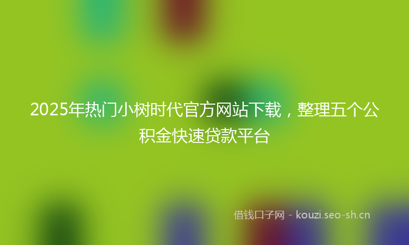 2025年热门小树时代官方网站下载，整理五个公积金快速贷款平台