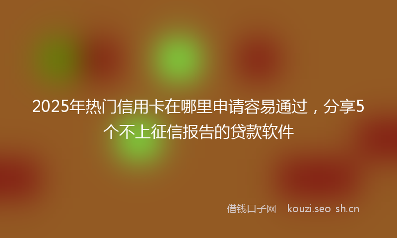 2025年热门信用卡在哪里申请容易通过，分享5个不上征信报告的贷款软件