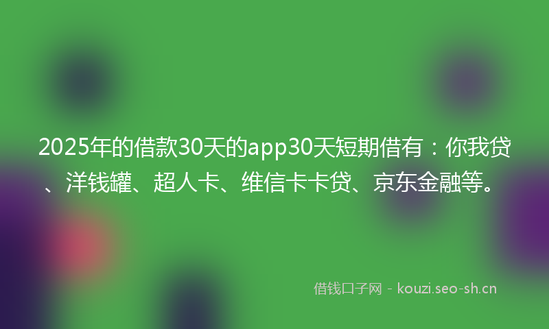 2025年的借款30天的app30天短期借有：你我贷、洋钱罐、超人卡、维信卡卡贷、京东金融等。
