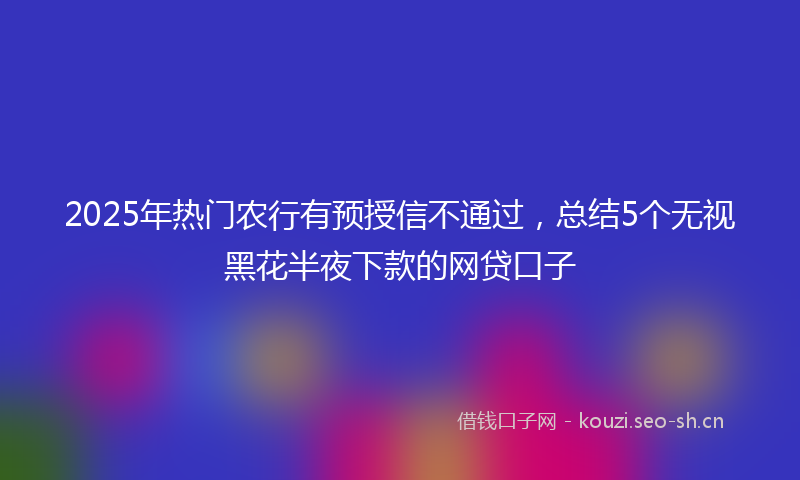 2025年热门农行有预授信不通过,总结5个无视黑花半夜下款的网贷口子