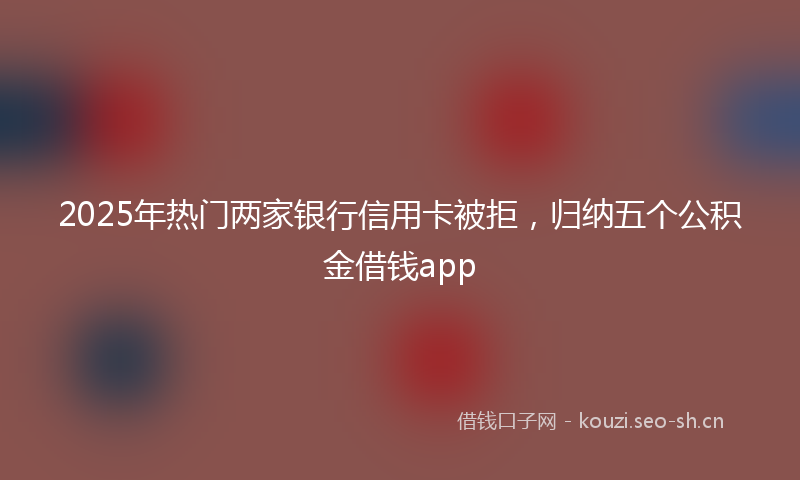 2025年热门两家银行信用卡被拒，归纳五个公积金借钱app