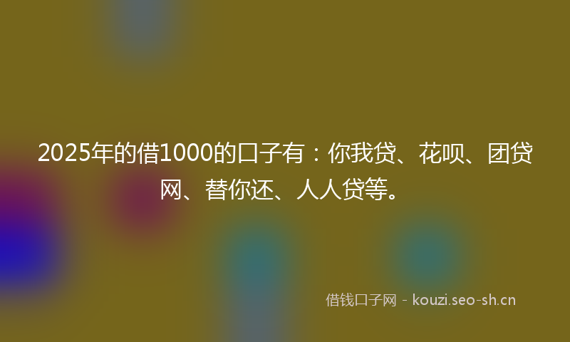 2025年的借1000的口子有：你我贷、花呗、团贷网、替你还、人人贷等。