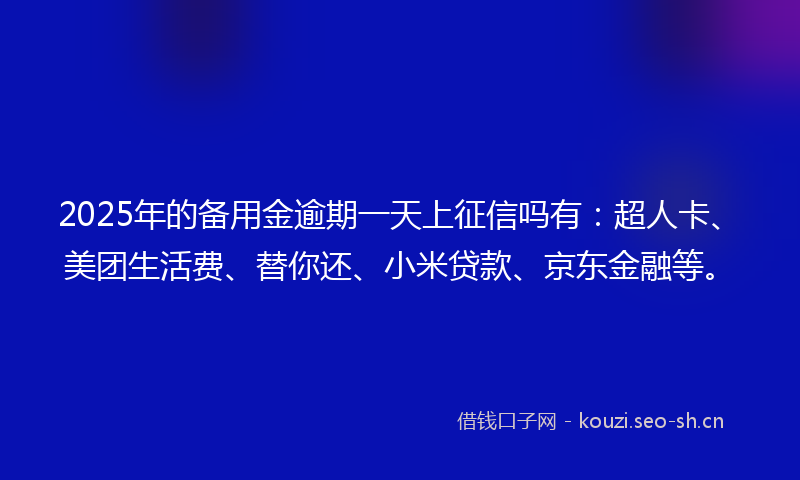 2025年的备用金逾期一天上征信吗有：超人卡、美团生活费、替你还、小米贷款、京东金融等。