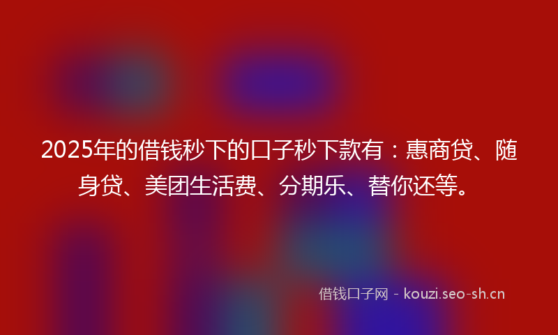 2025年的借钱秒下的口子秒下款有：惠商贷、随身贷、美团生活费、分期乐、替你还等。
