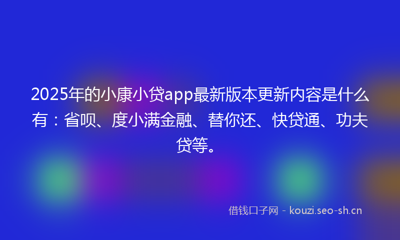 2025年的小康小贷app最新版本更新内容是什么有：省呗、度小满金融、替你还、快贷通、功夫贷等。