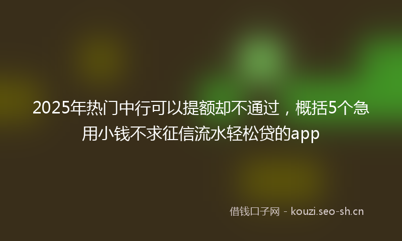 2025年热门中行可以提额却不通过，概括5个急用小钱不求征信流水轻松贷的app