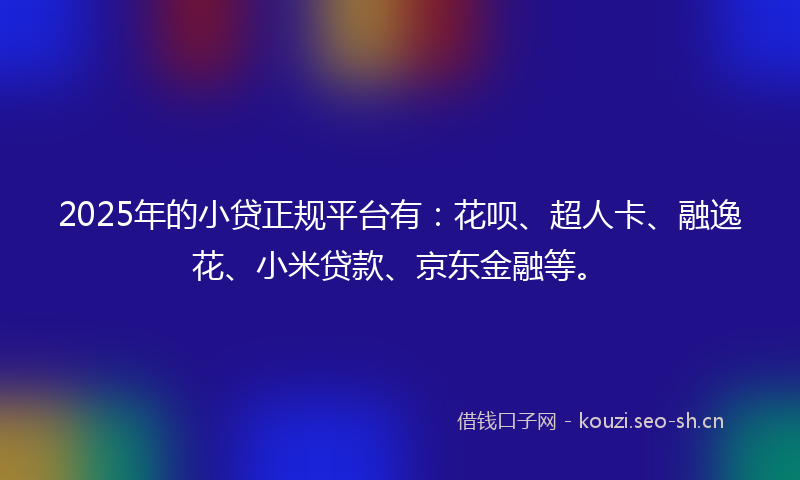 2025年的小贷正规平台有：花呗、超人卡、融逸花、小米贷款、京东金融等。