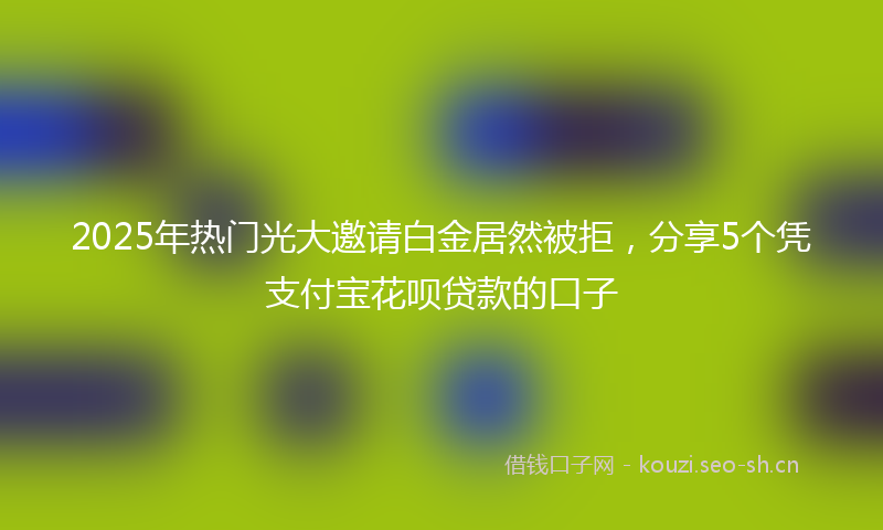 2025年热门光大邀请白金居然被拒，分享5个凭支付宝花呗贷款的口子