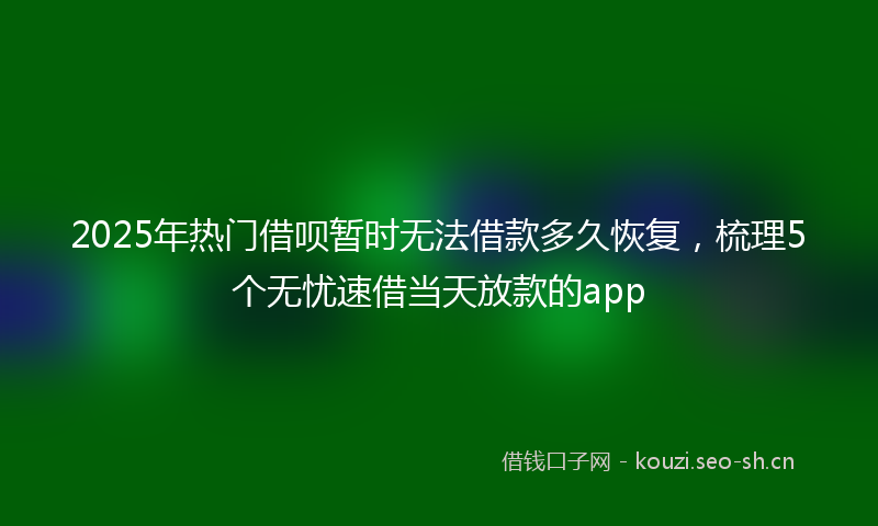 2025年热门借呗暂时无法借款多久恢复，梳理5个无忧速借当天放款的app