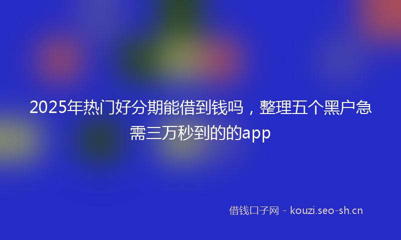 2025年热门好分期能借到钱吗,整理五个黑户急需三万秒到的的app